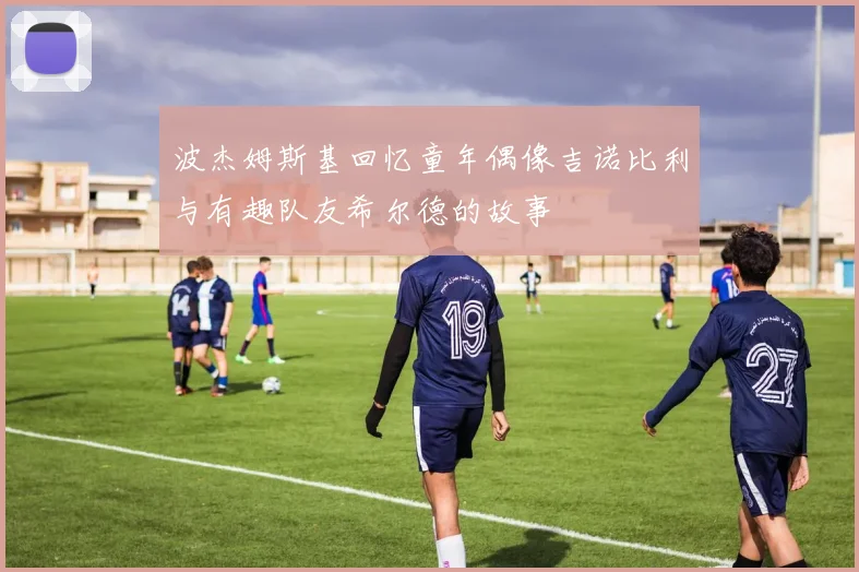 波杰姆斯基回忆童年偶像吉诺比利与有趣队友希尔德的故事