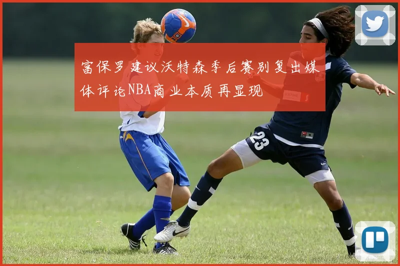 富保罗建议沃特森季后赛别复出媒体评论NBA商业本质再显现