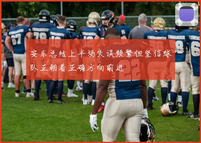 安东总结上半场失误频繁但坚信球队正朝着正确方向前进