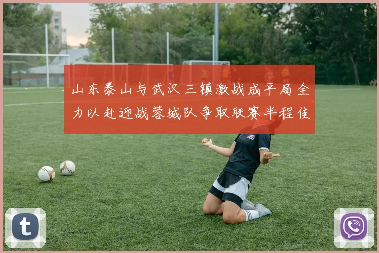 山东泰山与武汉三镇激战成平局全力以赴迎战蓉城队争取联赛半程佳绩
