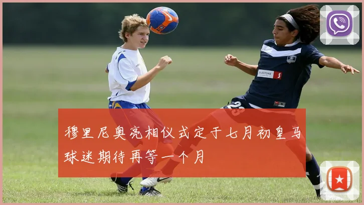 穆里尼奥亮相仪式定于七月初皇马球迷期待再等一个月