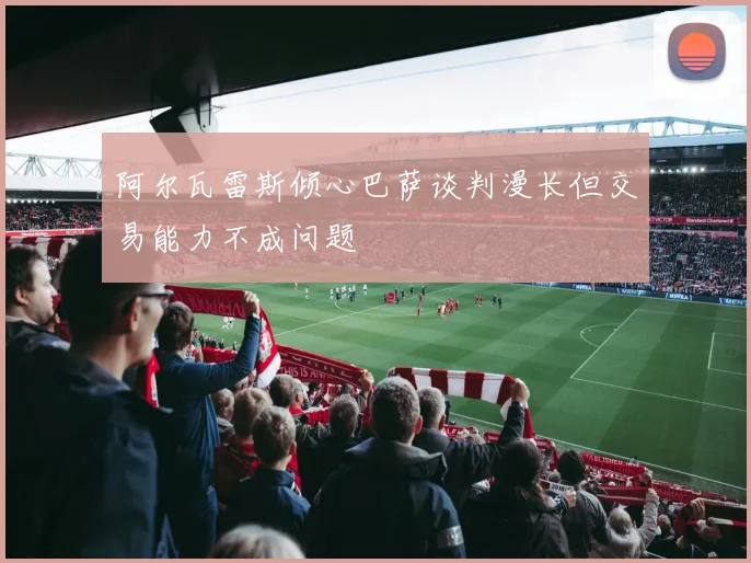 阿尔瓦雷斯倾心巴萨谈判漫长但交易能力不成问题