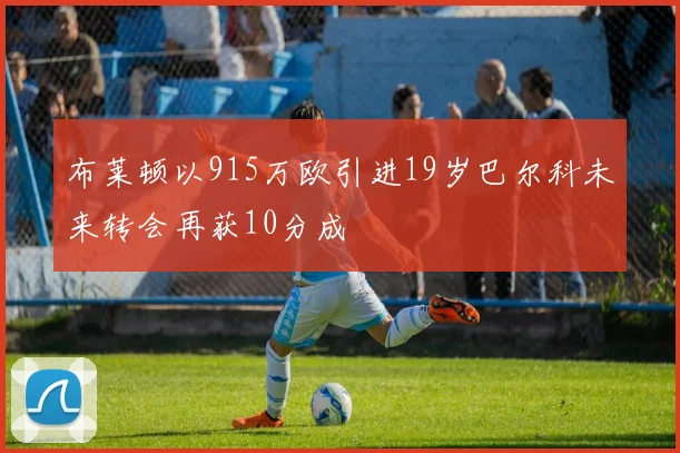 布莱顿以915万欧引进19岁巴尔科未来转会再获10分成