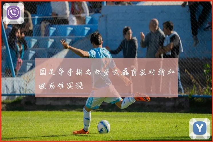 国足争夺排名积分武磊首发对新加坡或难实现