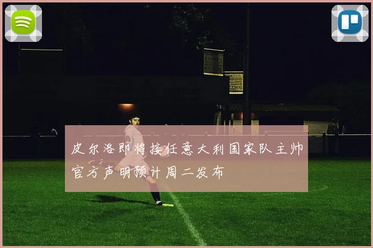 皮尔洛即将接任意大利国家队主帅官方声明预计周二发布