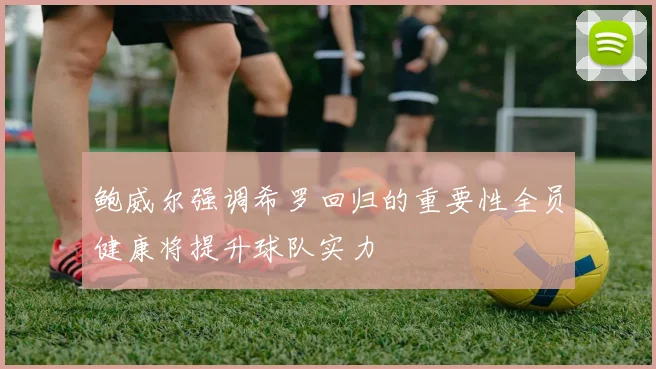 鲍威尔强调希罗回归的重要性全员健康将提升球队实力