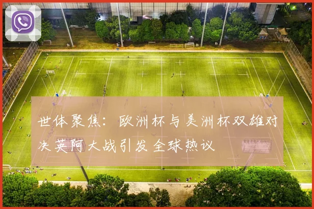 世体聚焦：欧洲杯与美洲杯双雄对决英阿大战引发全球热议