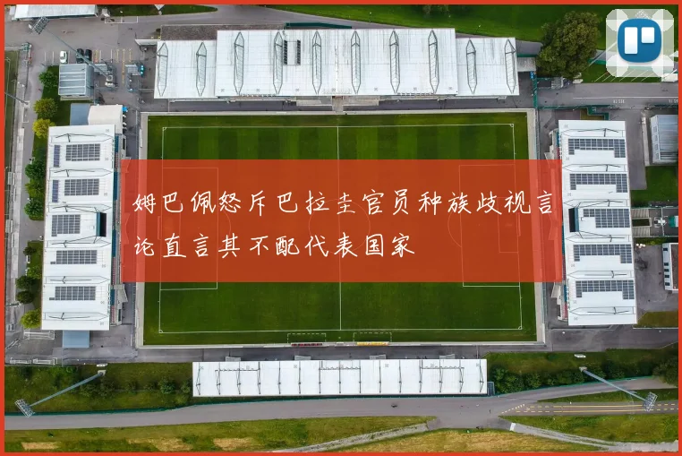姆巴佩怒斥巴拉圭官员种族歧视言论直言其不配代表国家