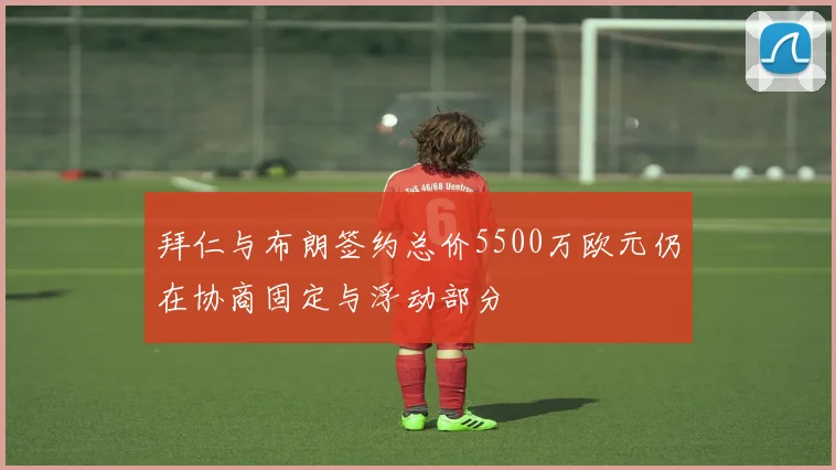 拜仁与布朗签约总价5500万欧元仍在协商固定与浮动部分