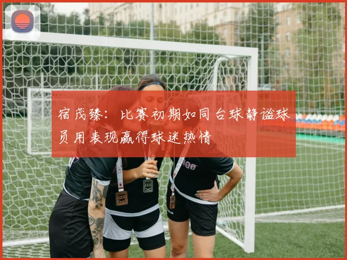 宿茂臻：比赛初期如同台球静谧球员用表现赢得球迷热情