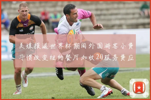 美媒报道世界杯期间外国游客小费习惯改变纽约餐厅加收20服务费应对