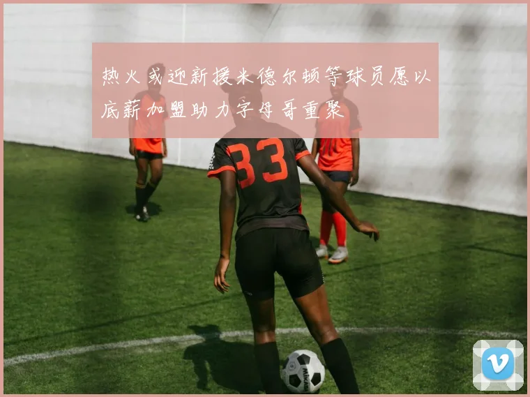 热火或迎新援米德尔顿等球员愿以底薪加盟助力字母哥重聚