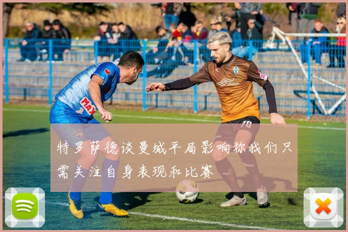 特罗萨德谈曼城平局影响称我们只需关注自身表现和比赛