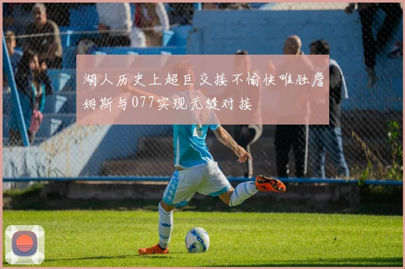湖人历史上超巨交接不愉快唯独詹姆斯与077实现无缝对接