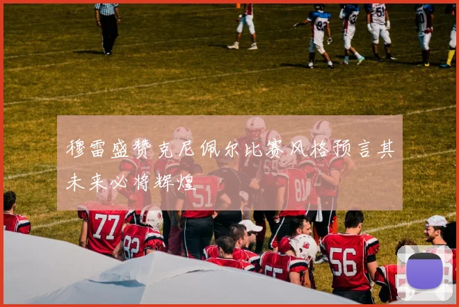 穆雷盛赞克尼佩尔比赛风格预言其未来必将辉煌