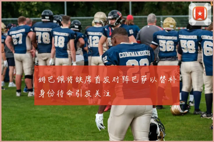 姆巴佩将缺席首发对阵巴萨以替补身份待命引发关注