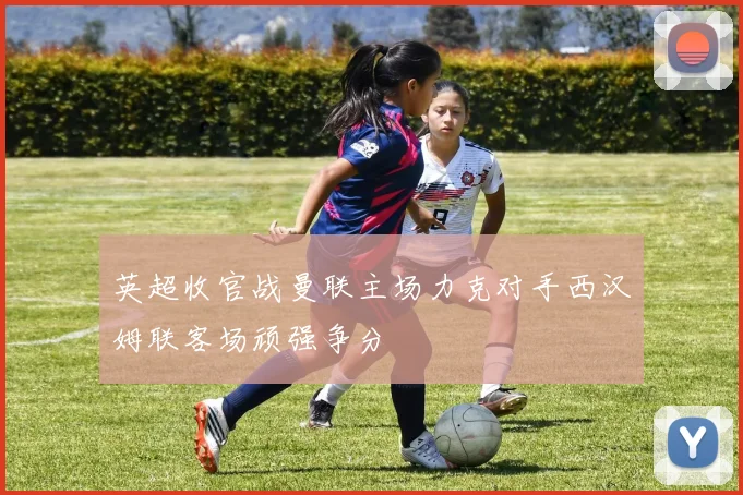 英超收官战曼联主场力克对手西汉姆联客场顽强争分