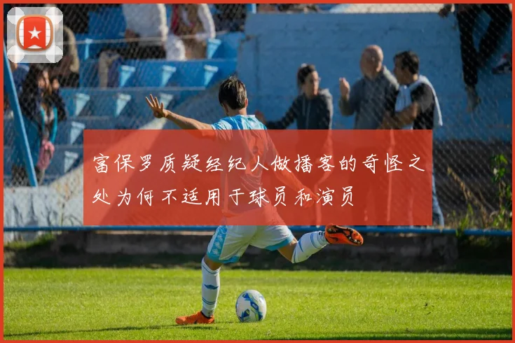 富保罗质疑经纪人做播客的奇怪之处为何不适用于球员和演员