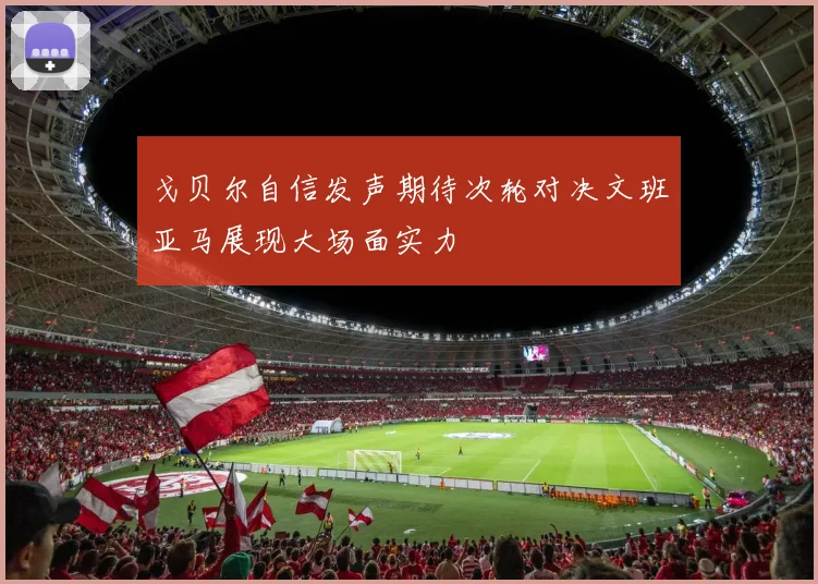 戈贝尔自信发声期待次轮对决文班亚马展现大场面实力