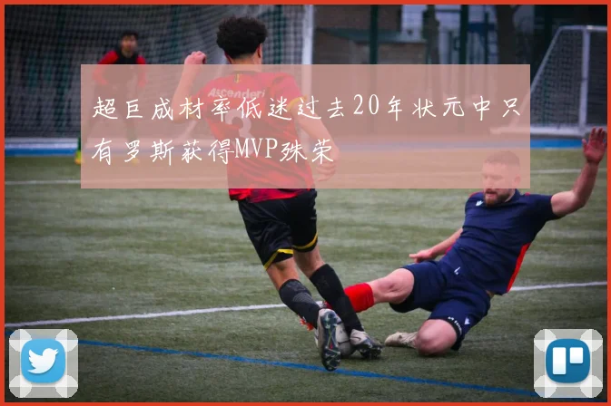 超巨成材率低迷过去20年状元中只有罗斯获得MVP殊荣