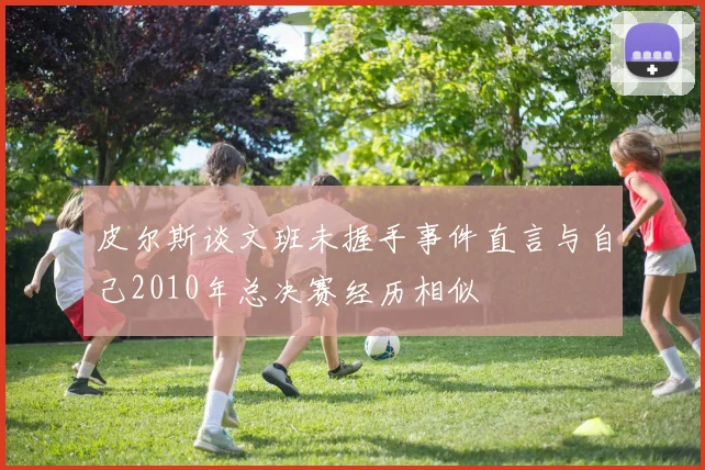 皮尔斯谈文班未握手事件直言与自己2010年总决赛经历相似