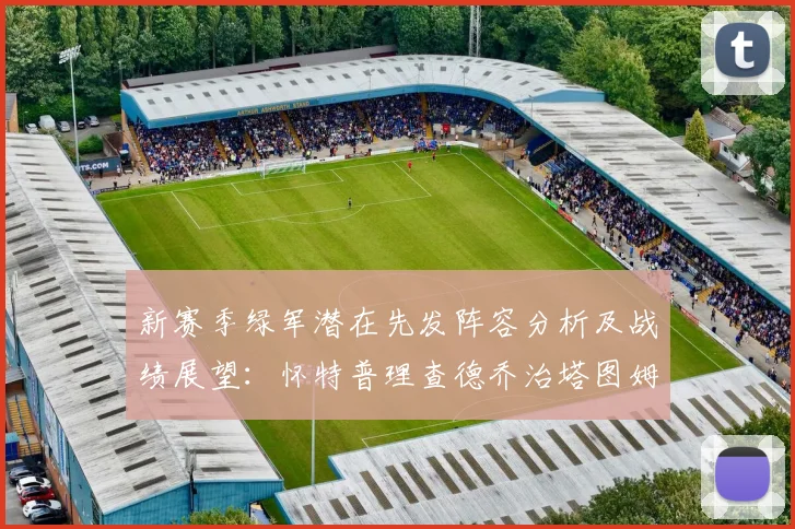 新赛季绿军潜在先发阵容分析及战绩展望：怀特普理查德乔治塔图姆奎塔组合
