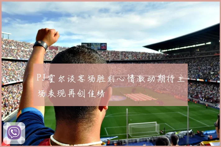 PJ霍尔谈客场胜利心情激动期待主场表现再创佳绩