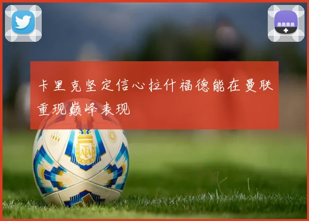卡里克坚定信心拉什福德能在曼联重现巅峰表现