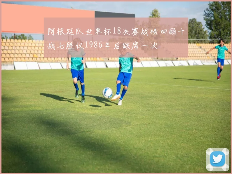 阿根廷队世界杯18决赛战绩回顾十战七胜仅1986年后缺席一次