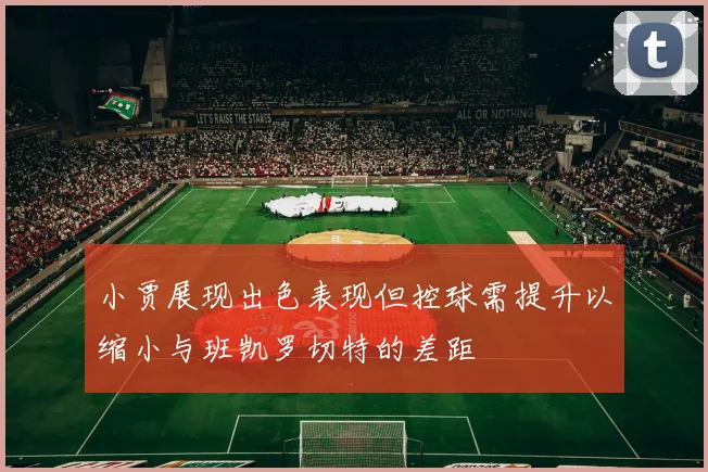小贾展现出色表现但控球需提升以缩小与班凯罗切特的差距