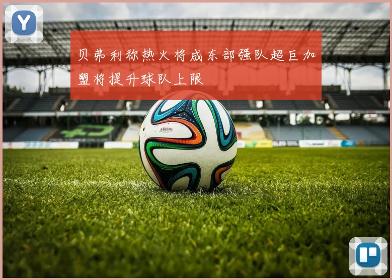 贝弗利称热火将成东部强队超巨加盟将提升球队上限