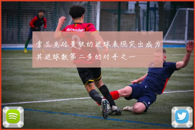 索兰克对曼联的进球表现突出成为其进球数第二多的对手之一