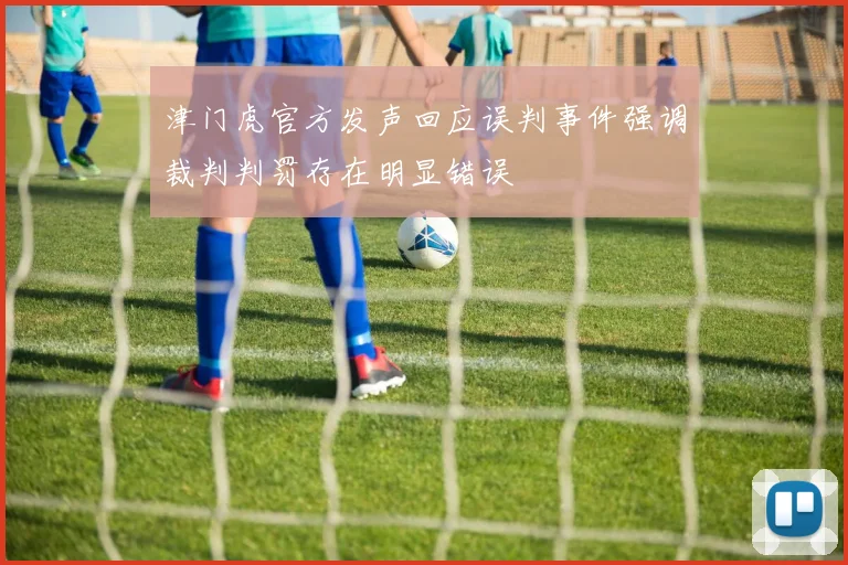 津门虎官方发声回应误判事件强调裁判判罚存在明显错误