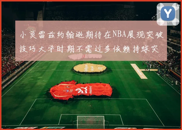 小莫雷兹约翰逊期待在NBA展现突破技巧大学时期不需过多依赖持球突破