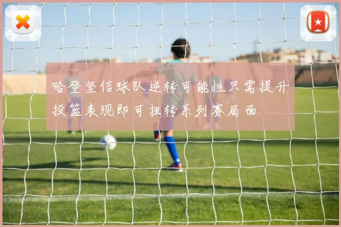 哈登坚信球队逆转可能性只需提升投篮表现即可扭转系列赛局面