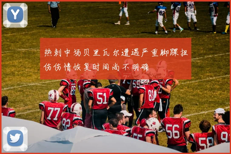 热刺中场贝里瓦尔遭遇严重脚踝扭伤伤情恢复时间尚不明确