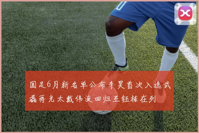 国足6月新名单公布李昊首次入选武磊蒋光太戴伟浚回归王钰栋在列
